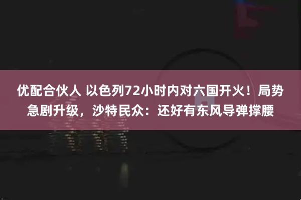 优配合伙人 以色列72小时内对六国开火！局势急剧升级，沙特民众：还好有东风导弹撑腰
