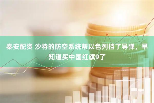 秦安配资 沙特的防空系统帮以色列挡了导弹，早知道买中国红旗9了