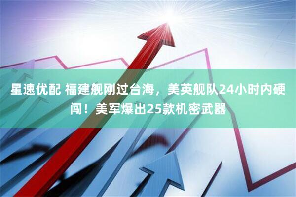 星速优配 福建舰刚过台海，美英舰队24小时内硬闯！美军爆出25款机密武器