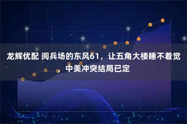 龙辉优配 阅兵场的东风61，让五角大楼睡不着觉，中美冲突结局已定