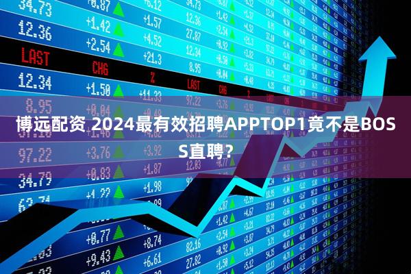 博远配资 2024最有效招聘APPTOP1竟不是BOSS直聘？