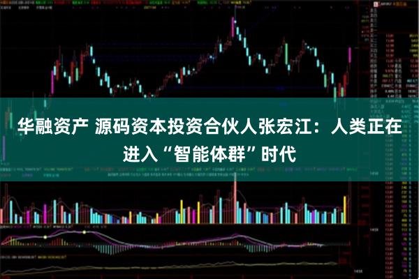 华融资产 源码资本投资合伙人张宏江：人类正在进入“智能体群”时代