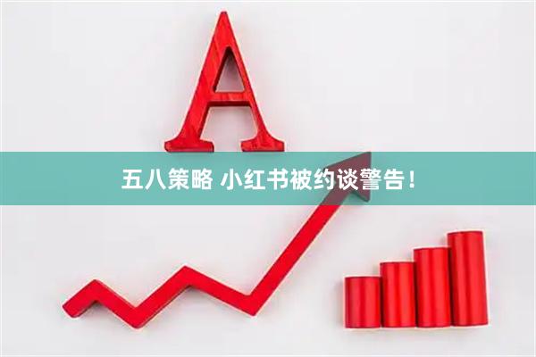 五八策略 小红书被约谈警告！