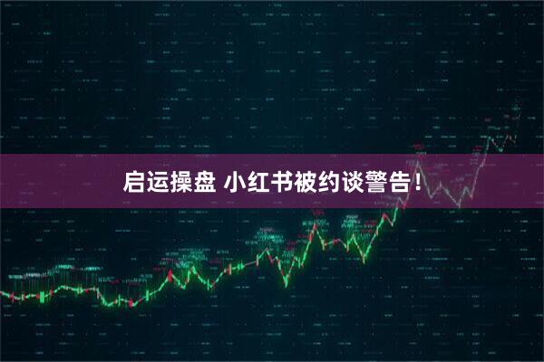 启运操盘 小红书被约谈警告！