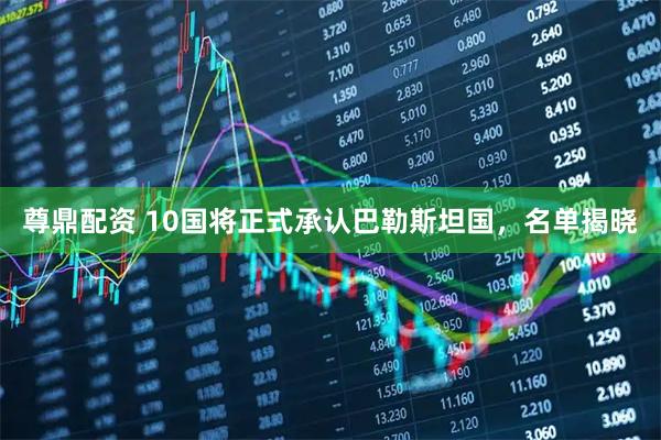 尊鼎配资 10国将正式承认巴勒斯坦国，名单揭晓