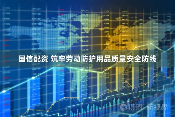 国信配资 筑牢劳动防护用品质量安全防线