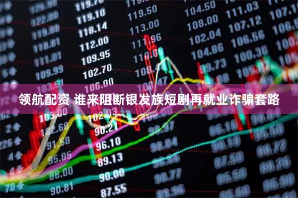 领航配资 谁来阻断银发族短剧再就业诈骗套路