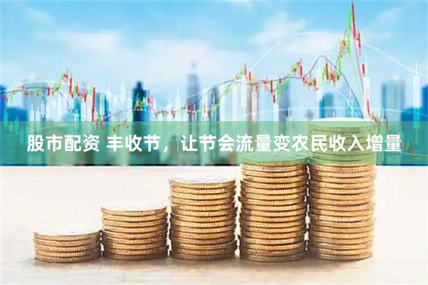 股市配资 丰收节，让节会流量变农民收入增量