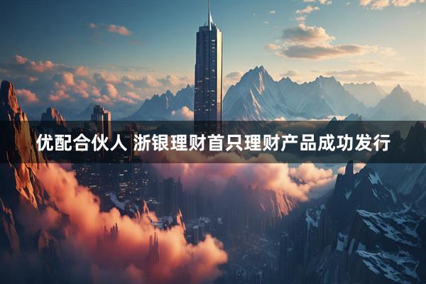 优配合伙人 浙银理财首只理财产品成功发行