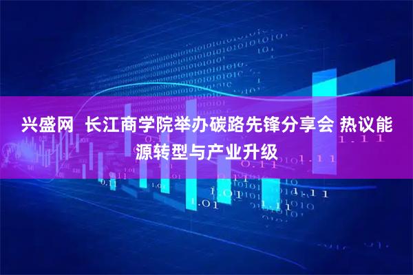 兴盛网  长江商学院举办碳路先锋分享会 热议能源转型与产业升级