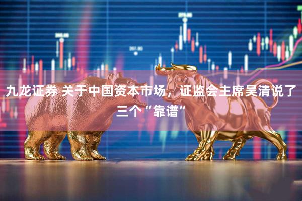 九龙证券 关于中国资本市场，证监会主席吴清说了三个“靠谱”