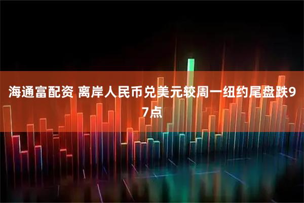 海通富配资 离岸人民币兑美元较周一纽约尾盘跌97点