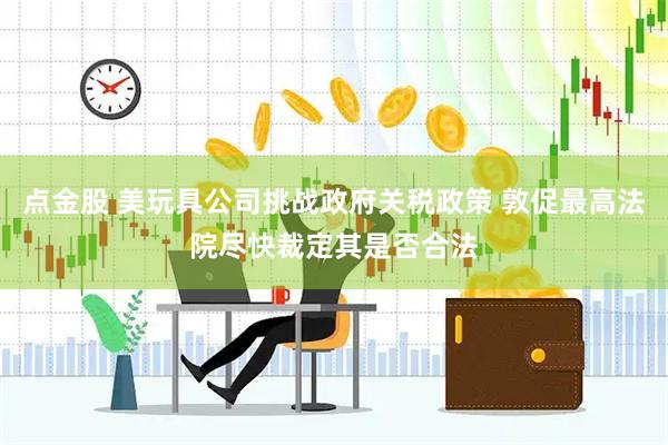 点金股 美玩具公司挑战政府关税政策 敦促最高法院尽快裁定其是否合法