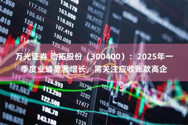 万光证券 劲拓股份（300400）：2025年一季度业绩显著增长，需关注应收账款高企