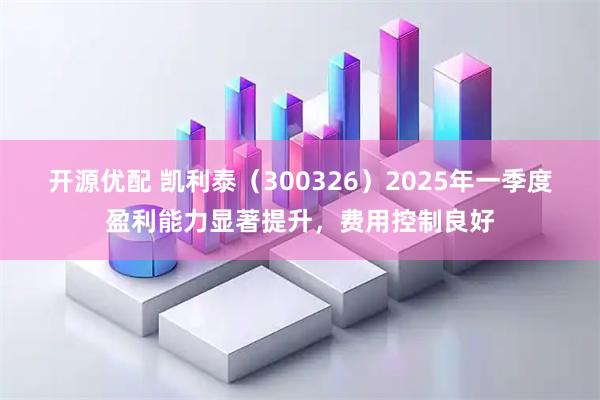 开源优配 凯利泰（300326）2025年一季度盈利能力显著提升，费用控制良好