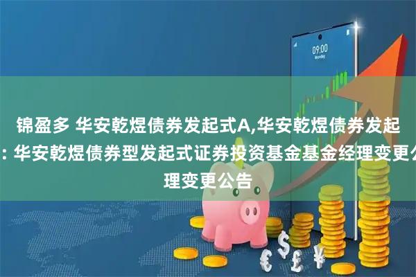 锦盈多 华安乾煜债券发起式A,华安乾煜债券发起式C: 华安乾煜债券型发起式证券投资基金基金经理变更公告