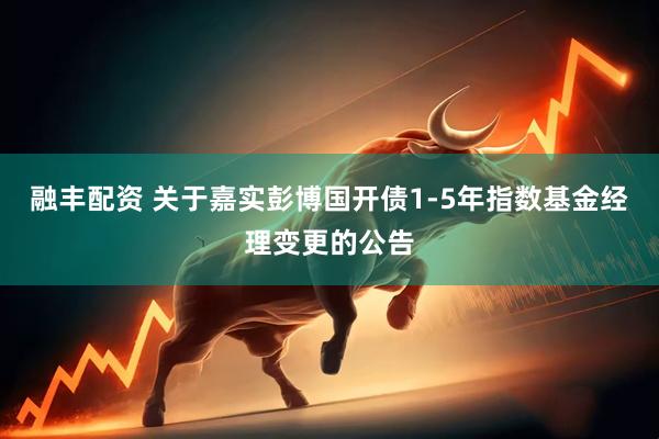 融丰配资 关于嘉实彭博国开债1-5年指数基金经理变更的公告