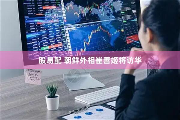 股易配 朝鲜外相崔善姬将访华