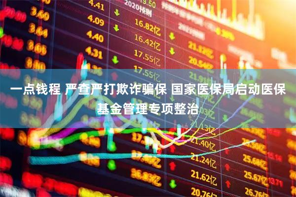 一点钱程 严查严打欺诈骗保 国家医保局启动医保基金管理专项整治