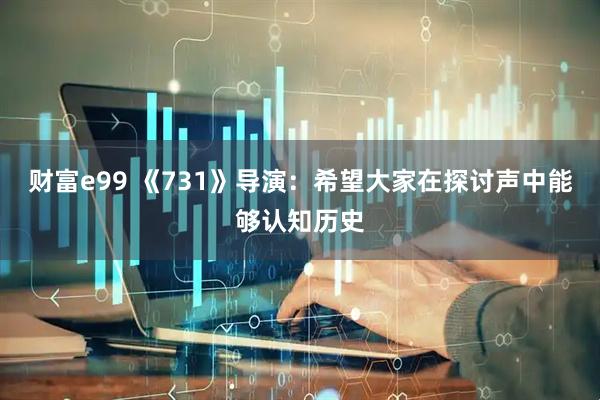 财富e99 《731》导演：希望大家在探讨声中能够认知历史