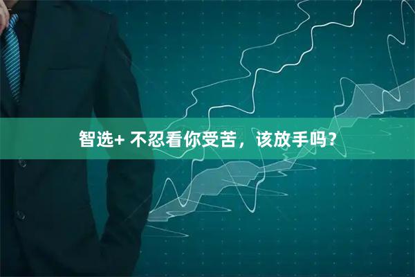 智选+ 不忍看你受苦，该放手吗？