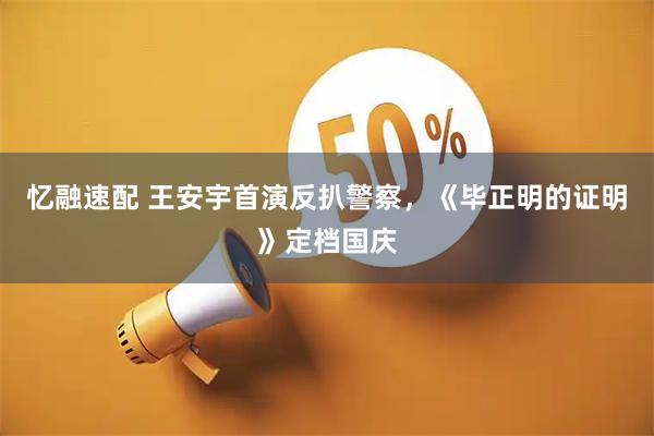 忆融速配 王安宇首演反扒警察，《毕正明的证明》定档国庆