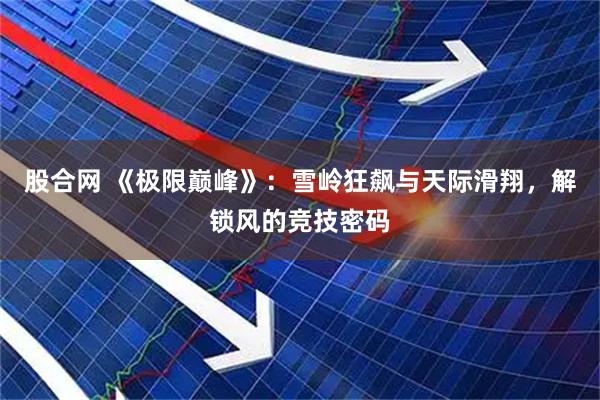 股合网 《极限巅峰》：雪岭狂飙与天际滑翔，解锁风的竞技密码
