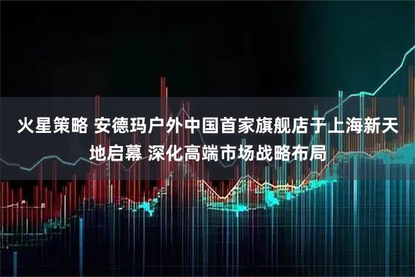 火星策略 安德玛户外中国首家旗舰店于上海新天地启幕 深化高端市场战略布局