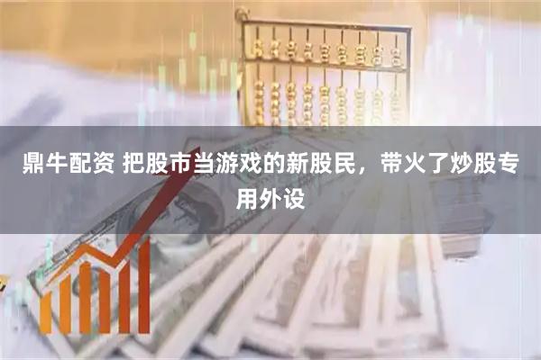 鼎牛配资 把股市当游戏的新股民，带火了炒股专用外设