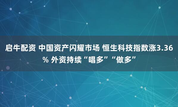 启牛配资 中国资产闪耀市场 恒生科技指数涨3.36% 外资持续“唱多”“做多”