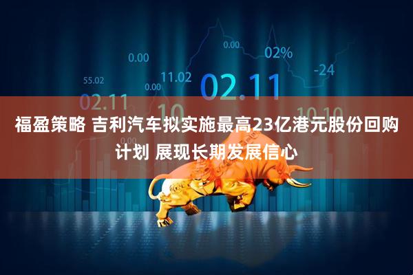 福盈策略 吉利汽车拟实施最高23亿港元股份回购计划 展现长期发展信心