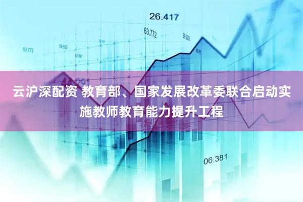 云沪深配资 教育部、国家发展改革委联合启动实施教师教育能力提升工程