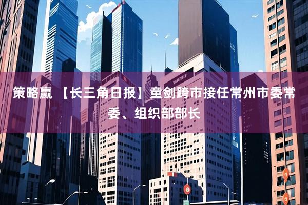 策略赢 【长三角日报】童剑跨市接任常州市委常委、组织部部长