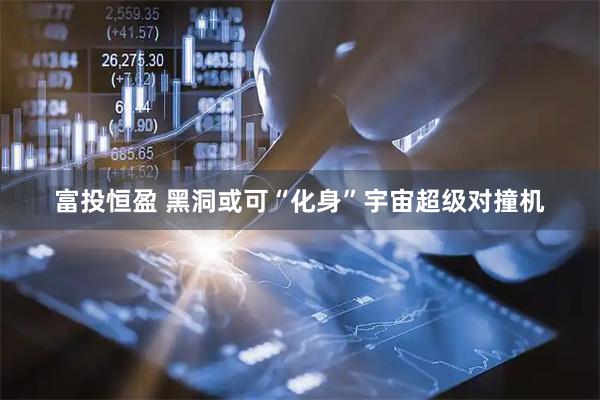 富投恒盈 黑洞或可“化身”宇宙超级对撞机