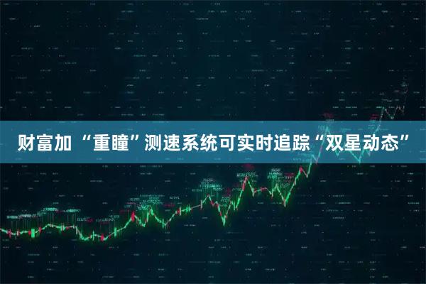 财富加 “重瞳”测速系统可实时追踪“双星动态”